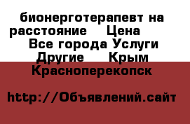 бионерготерапевт на расстояние  › Цена ­ 1 000 - Все города Услуги » Другие   . Крым,Красноперекопск